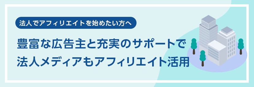 法人でアフィリエイトを始めたい方へ 豊富な広告主と充実のサポートで
法人メディアもアフィリエイト活用