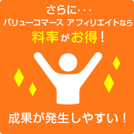 さらに…バリューコマース アフィリエイトなら料率がお得！　成果が発生しやすい！